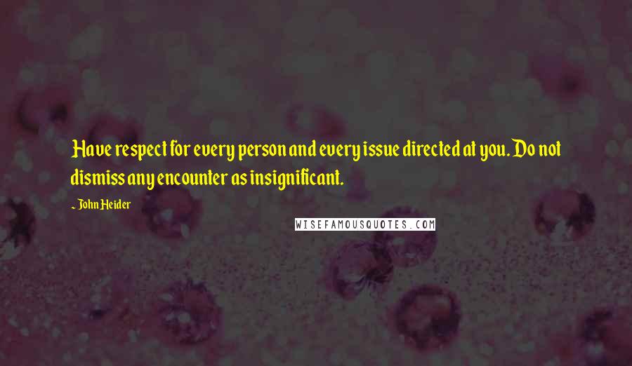 John Heider Quotes: Have respect for every person and every issue directed at you. Do not dismiss any encounter as insignificant.