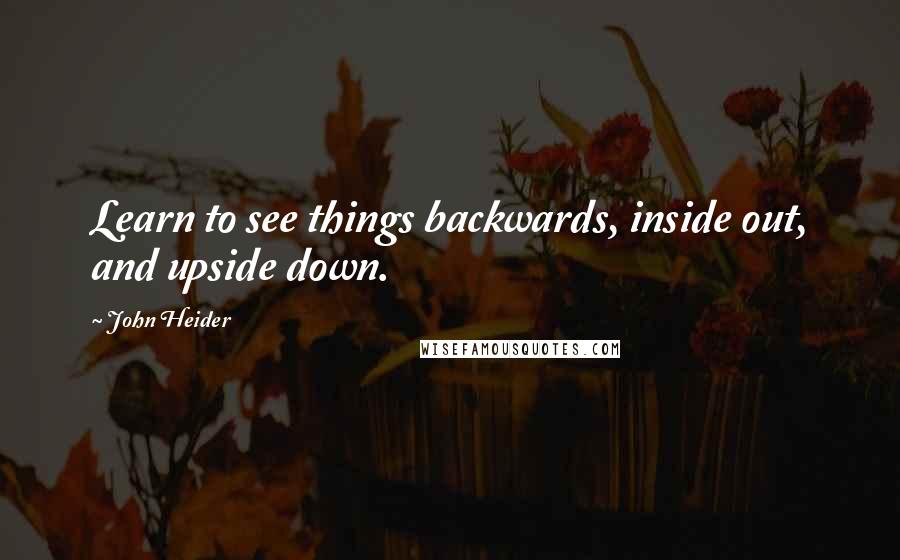 John Heider Quotes: Learn to see things backwards, inside out, and upside down.