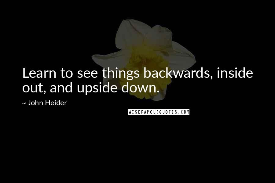 John Heider Quotes: Learn to see things backwards, inside out, and upside down.