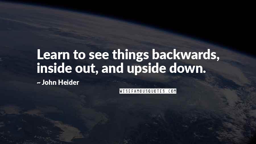 John Heider Quotes: Learn to see things backwards, inside out, and upside down.