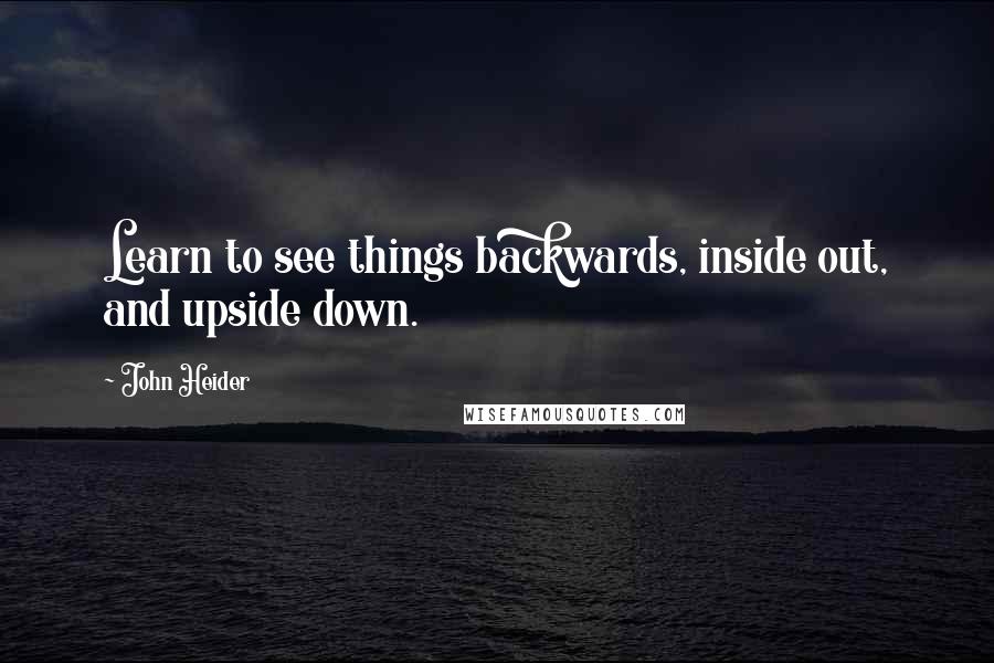 John Heider Quotes: Learn to see things backwards, inside out, and upside down.