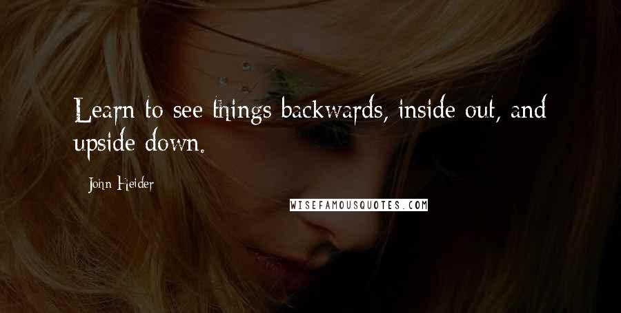 John Heider Quotes: Learn to see things backwards, inside out, and upside down.