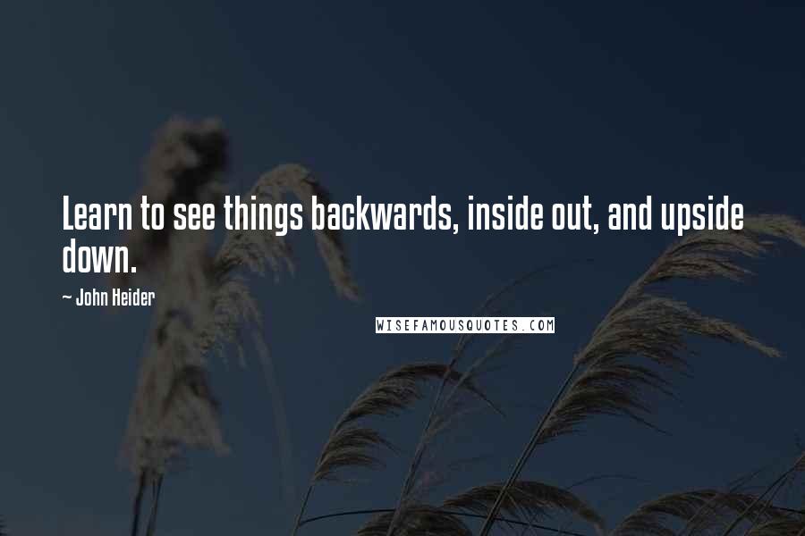 John Heider Quotes: Learn to see things backwards, inside out, and upside down.