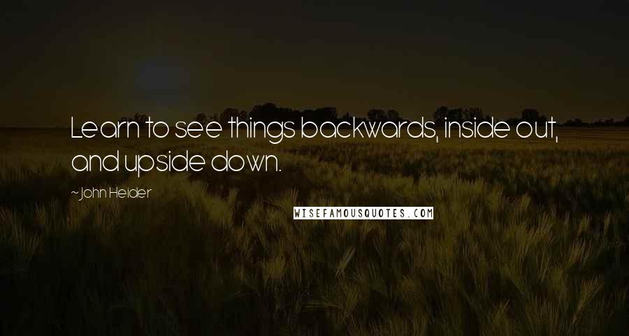 John Heider Quotes: Learn to see things backwards, inside out, and upside down.