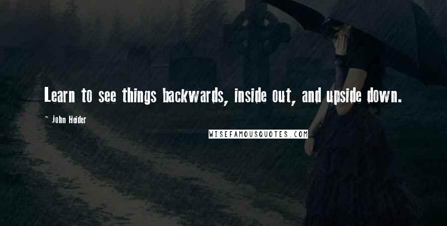 John Heider Quotes: Learn to see things backwards, inside out, and upside down.