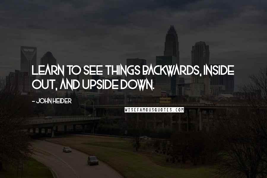 John Heider Quotes: Learn to see things backwards, inside out, and upside down.