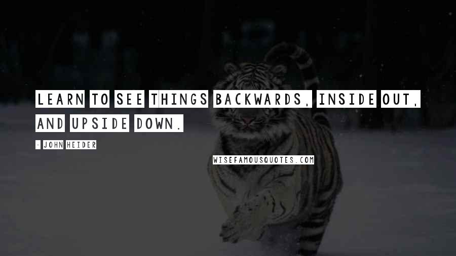 John Heider Quotes: Learn to see things backwards, inside out, and upside down.