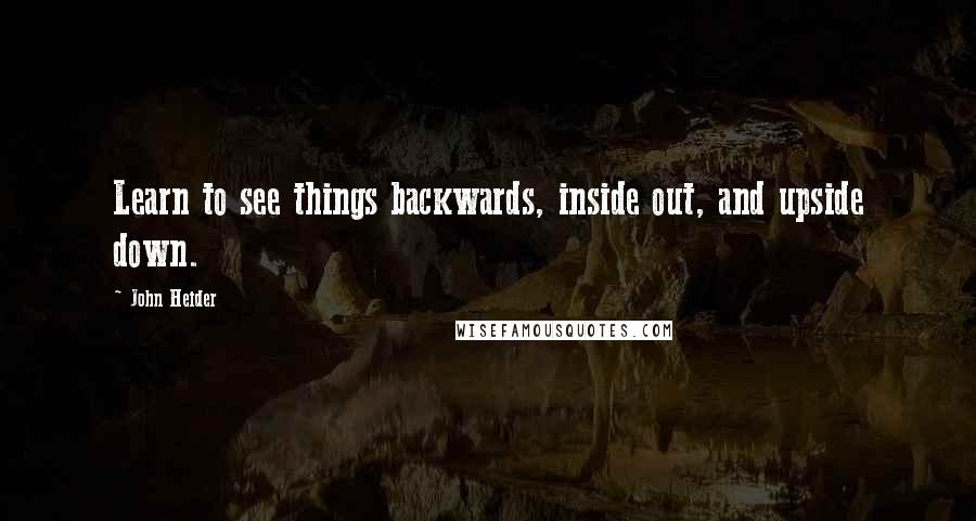 John Heider Quotes: Learn to see things backwards, inside out, and upside down.