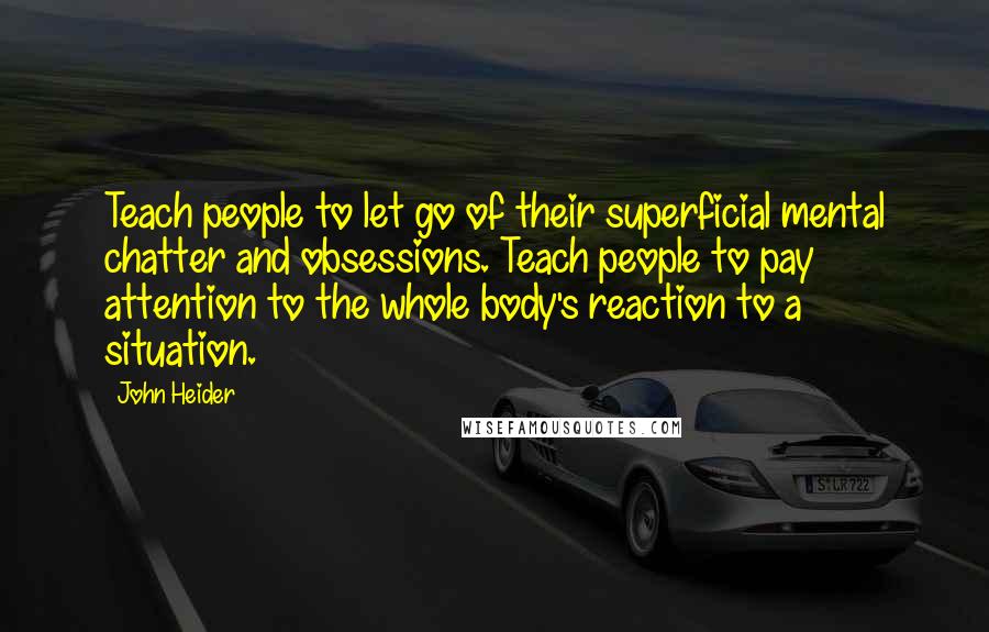 John Heider Quotes: Teach people to let go of their superficial mental chatter and obsessions. Teach people to pay attention to the whole body's reaction to a situation.