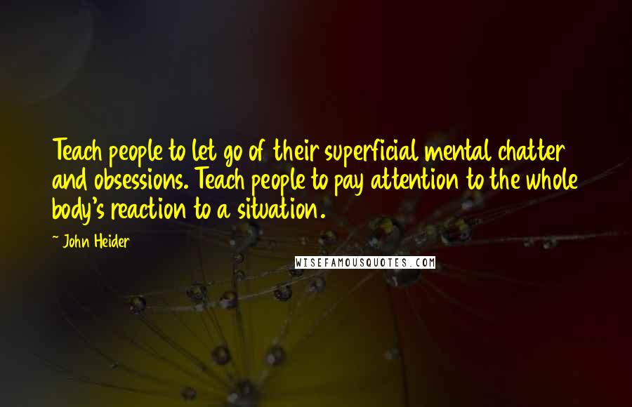 John Heider Quotes: Teach people to let go of their superficial mental chatter and obsessions. Teach people to pay attention to the whole body's reaction to a situation.