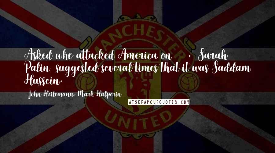 John Heilemann, Mark Halperin Quotes: Asked who attacked America on 9/11, [Sarah Palin] suggested several times that it was Saddam Hussein.