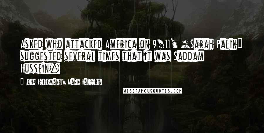 John Heilemann, Mark Halperin Quotes: Asked who attacked America on 9/11, [Sarah Palin] suggested several times that it was Saddam Hussein.