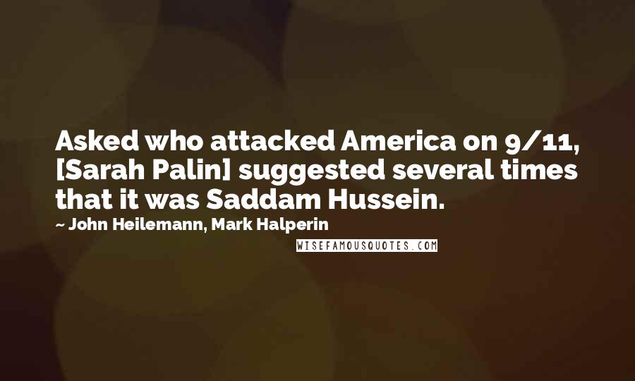 John Heilemann, Mark Halperin Quotes: Asked who attacked America on 9/11, [Sarah Palin] suggested several times that it was Saddam Hussein.