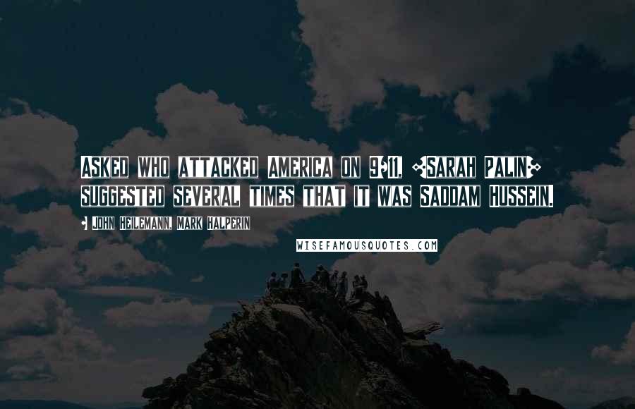 John Heilemann, Mark Halperin Quotes: Asked who attacked America on 9/11, [Sarah Palin] suggested several times that it was Saddam Hussein.