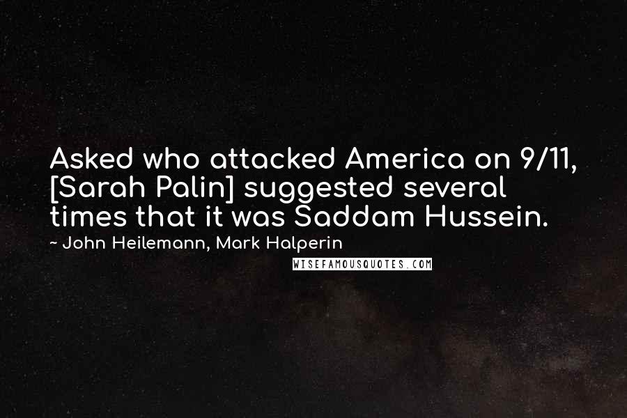 John Heilemann, Mark Halperin Quotes: Asked who attacked America on 9/11, [Sarah Palin] suggested several times that it was Saddam Hussein.