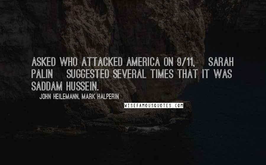 John Heilemann, Mark Halperin Quotes: Asked who attacked America on 9/11, [Sarah Palin] suggested several times that it was Saddam Hussein.