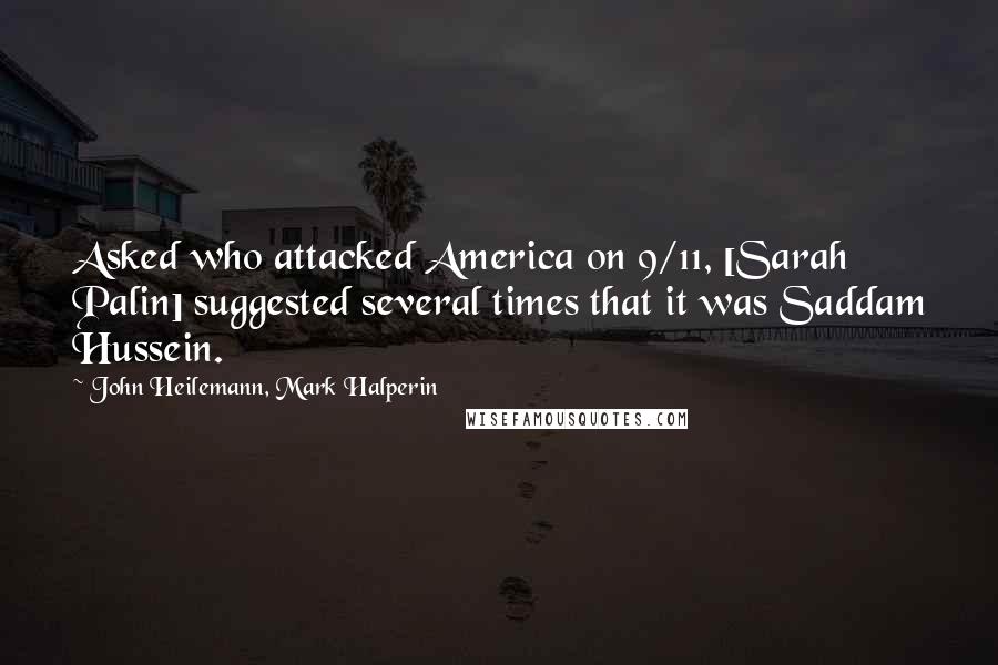 John Heilemann, Mark Halperin Quotes: Asked who attacked America on 9/11, [Sarah Palin] suggested several times that it was Saddam Hussein.
