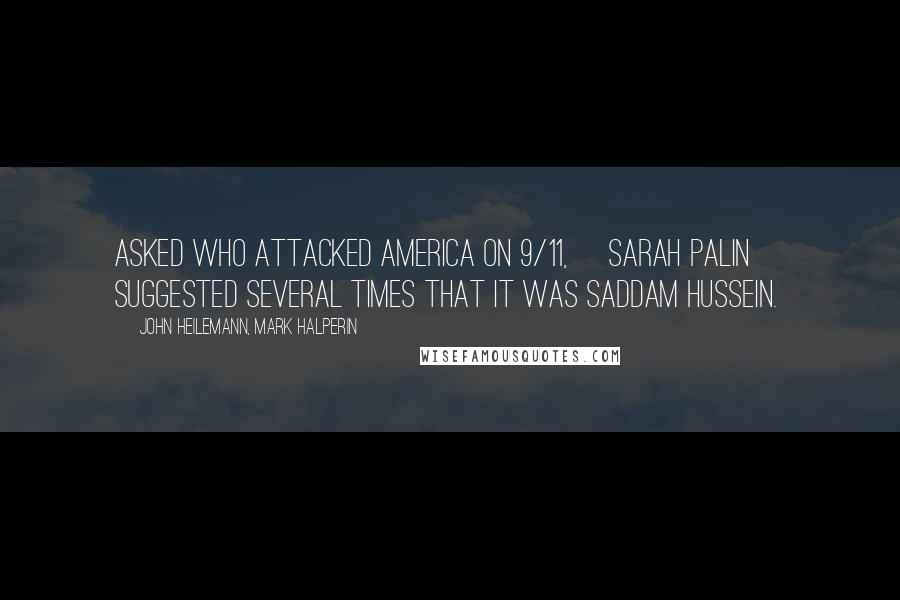 John Heilemann, Mark Halperin Quotes: Asked who attacked America on 9/11, [Sarah Palin] suggested several times that it was Saddam Hussein.