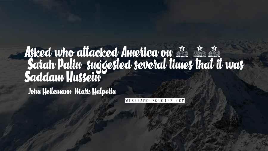 John Heilemann, Mark Halperin Quotes: Asked who attacked America on 9/11, [Sarah Palin] suggested several times that it was Saddam Hussein.