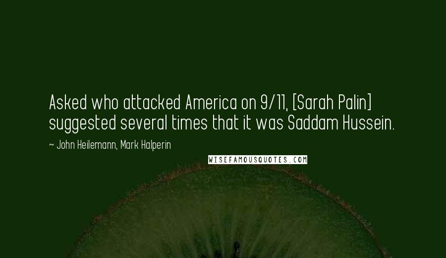 John Heilemann, Mark Halperin Quotes: Asked who attacked America on 9/11, [Sarah Palin] suggested several times that it was Saddam Hussein.