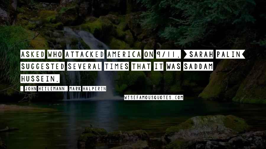 John Heilemann, Mark Halperin Quotes: Asked who attacked America on 9/11, [Sarah Palin] suggested several times that it was Saddam Hussein.