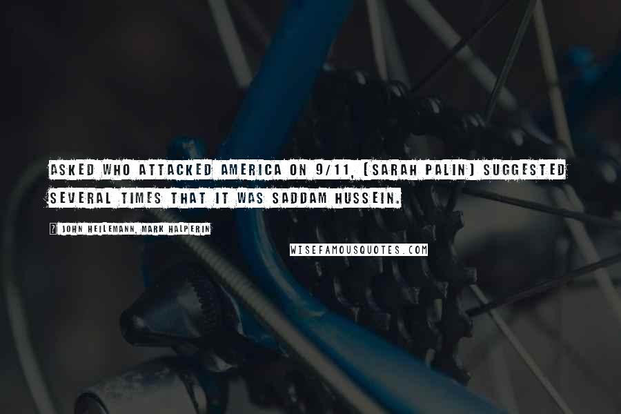 John Heilemann, Mark Halperin Quotes: Asked who attacked America on 9/11, [Sarah Palin] suggested several times that it was Saddam Hussein.