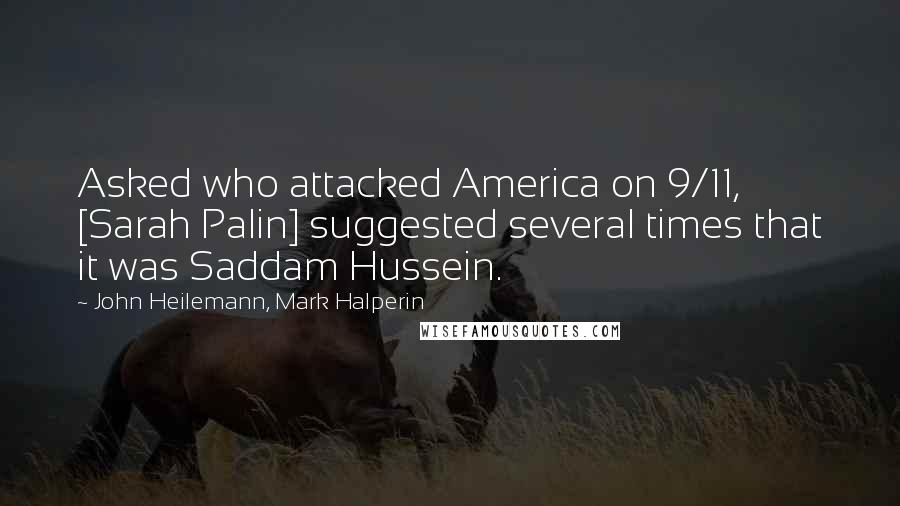 John Heilemann, Mark Halperin Quotes: Asked who attacked America on 9/11, [Sarah Palin] suggested several times that it was Saddam Hussein.