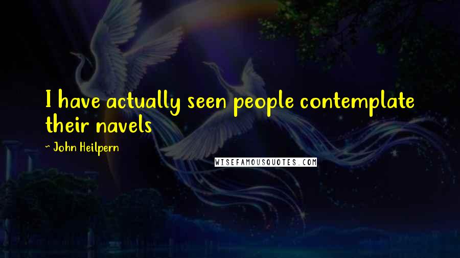 John Heilpern Quotes: I have actually seen people contemplate their navels