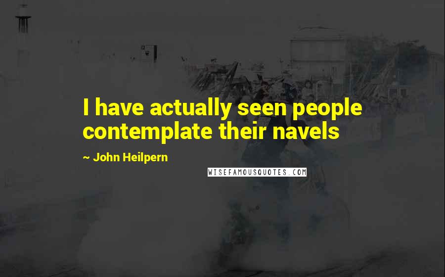 John Heilpern Quotes: I have actually seen people contemplate their navels