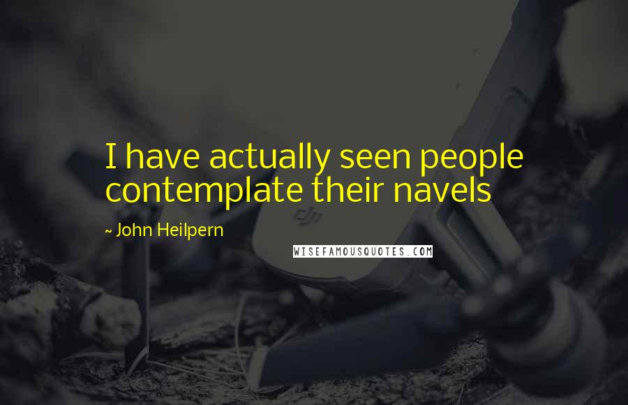John Heilpern Quotes: I have actually seen people contemplate their navels