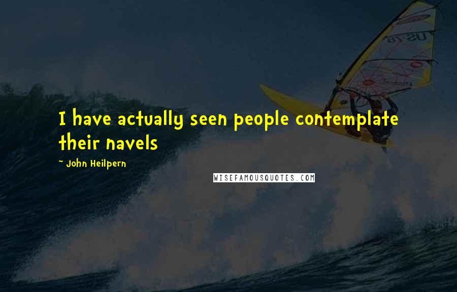 John Heilpern Quotes: I have actually seen people contemplate their navels