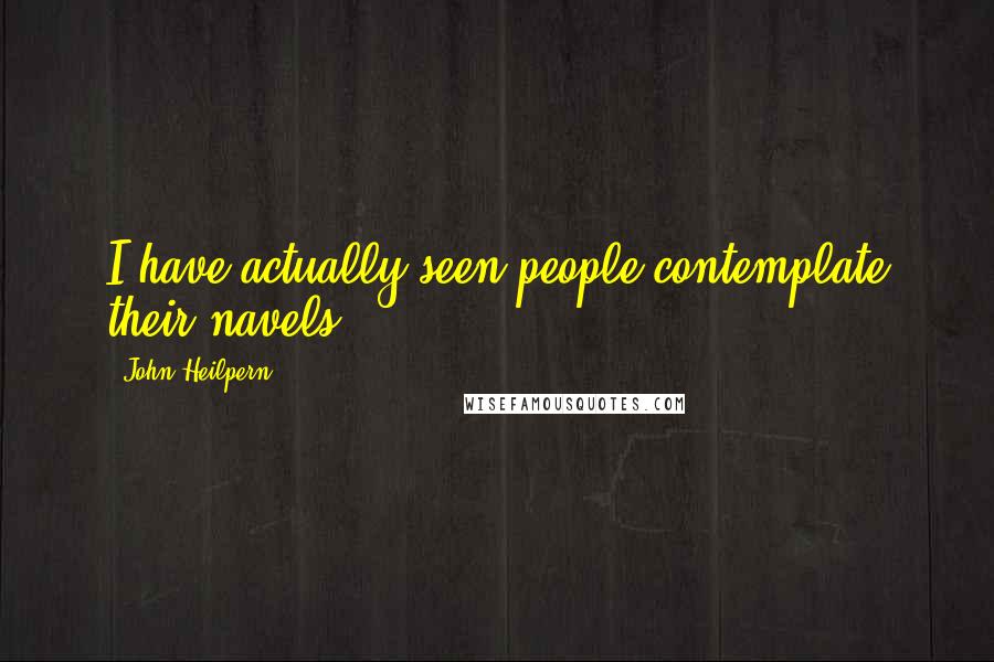 John Heilpern Quotes: I have actually seen people contemplate their navels