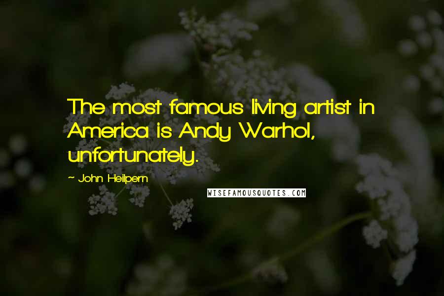 John Heilpern Quotes: The most famous living artist in America is Andy Warhol, unfortunately.