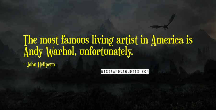 John Heilpern Quotes: The most famous living artist in America is Andy Warhol, unfortunately.