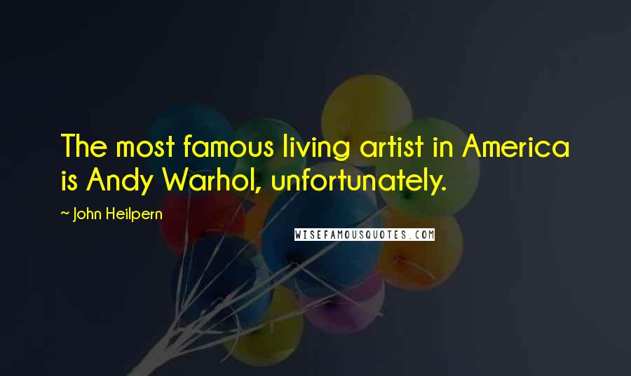 John Heilpern Quotes: The most famous living artist in America is Andy Warhol, unfortunately.