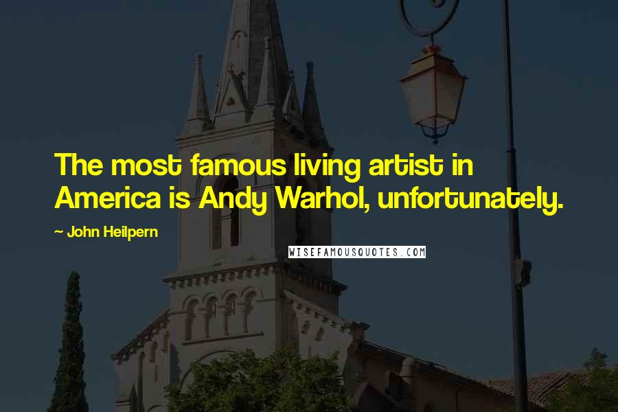 John Heilpern Quotes: The most famous living artist in America is Andy Warhol, unfortunately.