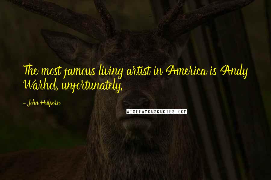 John Heilpern Quotes: The most famous living artist in America is Andy Warhol, unfortunately.