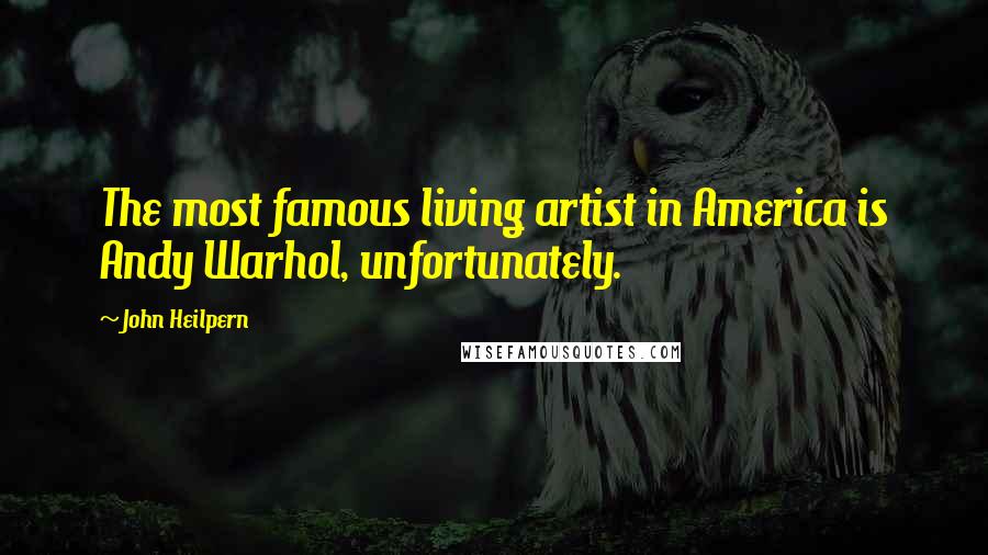 John Heilpern Quotes: The most famous living artist in America is Andy Warhol, unfortunately.