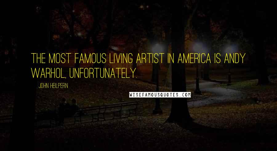 John Heilpern Quotes: The most famous living artist in America is Andy Warhol, unfortunately.