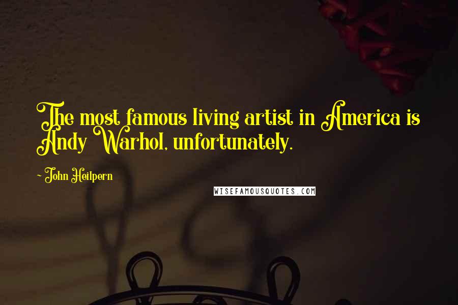 John Heilpern Quotes: The most famous living artist in America is Andy Warhol, unfortunately.