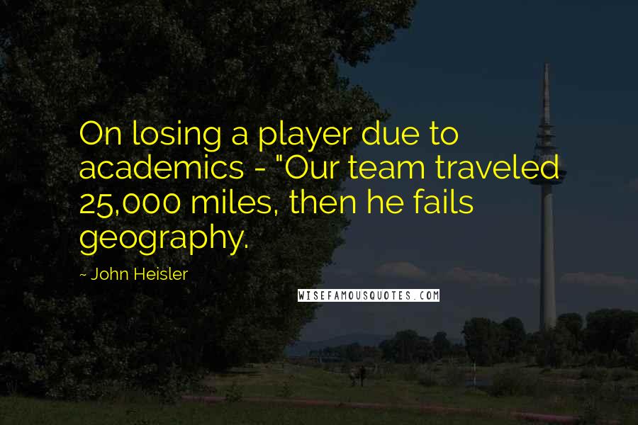 John Heisler Quotes: On losing a player due to academics - "Our team traveled 25,000 miles, then he fails geography.