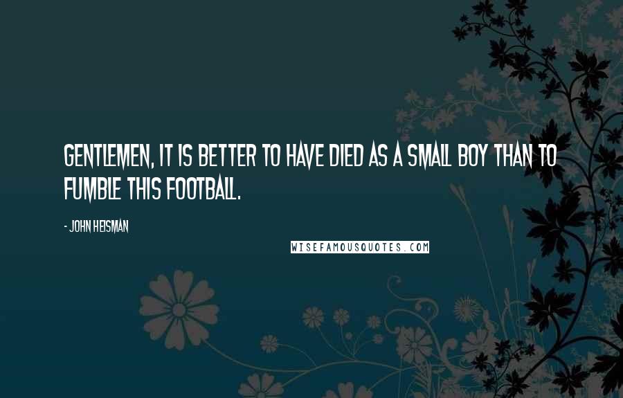 John Heisman Quotes: Gentlemen, it is better to have died as a small boy than to fumble this football.