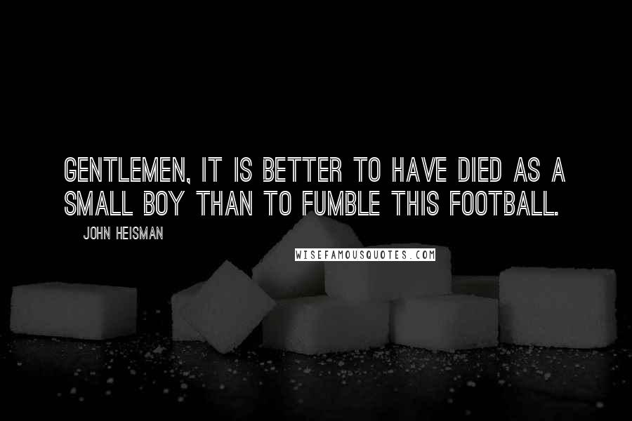 John Heisman Quotes: Gentlemen, it is better to have died as a small boy than to fumble this football.