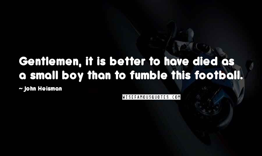 John Heisman Quotes: Gentlemen, it is better to have died as a small boy than to fumble this football.