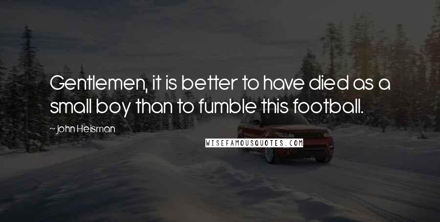 John Heisman Quotes: Gentlemen, it is better to have died as a small boy than to fumble this football.