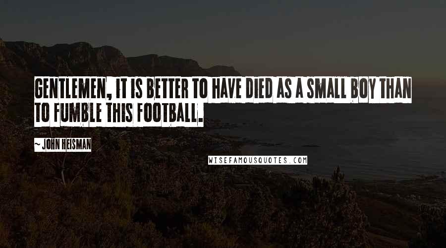 John Heisman Quotes: Gentlemen, it is better to have died as a small boy than to fumble this football.