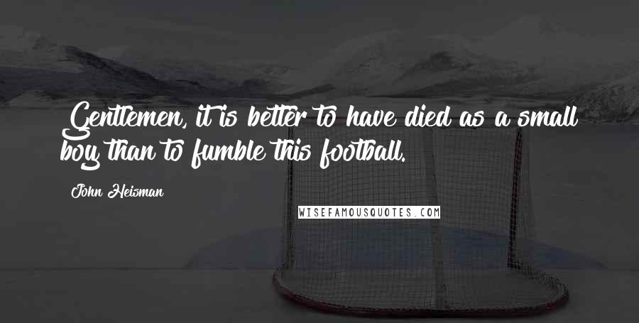 John Heisman Quotes: Gentlemen, it is better to have died as a small boy than to fumble this football.