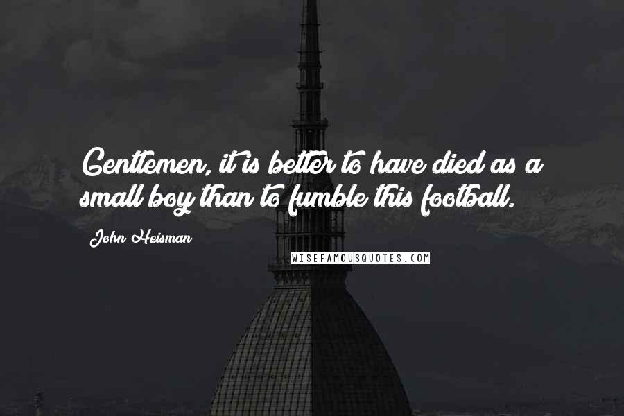 John Heisman Quotes: Gentlemen, it is better to have died as a small boy than to fumble this football.