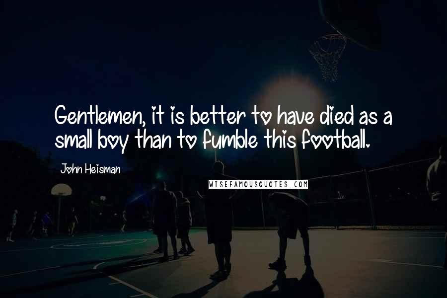 John Heisman Quotes: Gentlemen, it is better to have died as a small boy than to fumble this football.