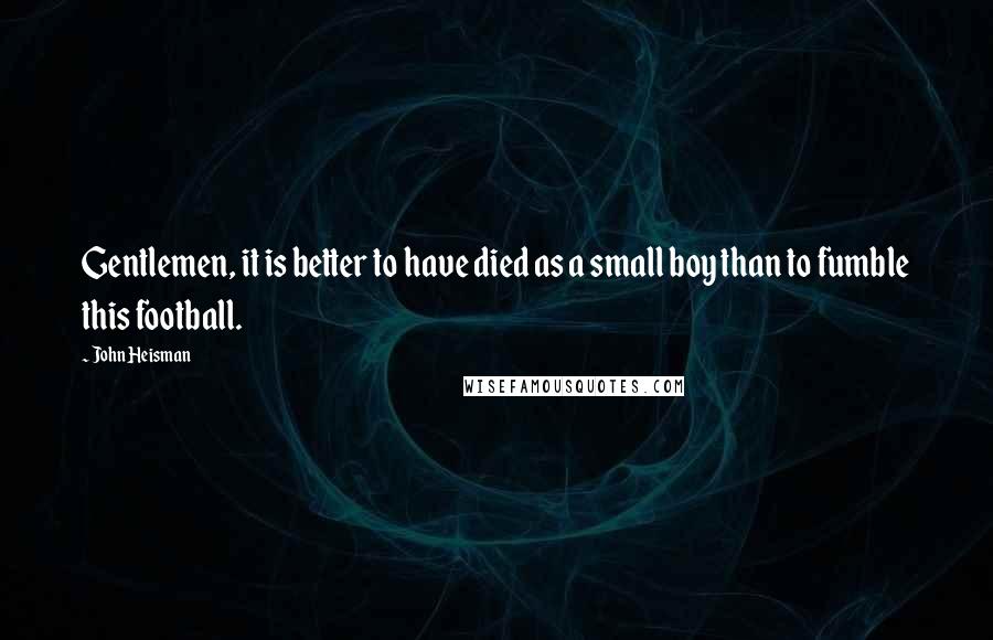 John Heisman Quotes: Gentlemen, it is better to have died as a small boy than to fumble this football.